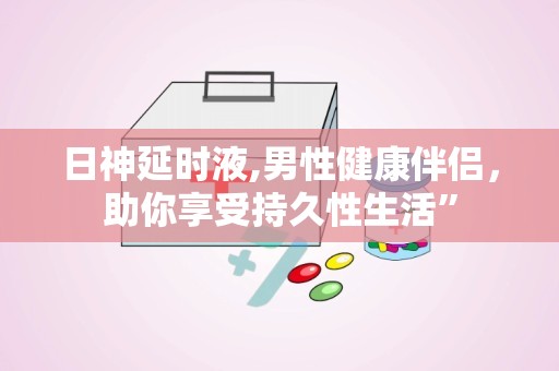 日神延时液,男性健康伴侣，助你享受持久性生活”