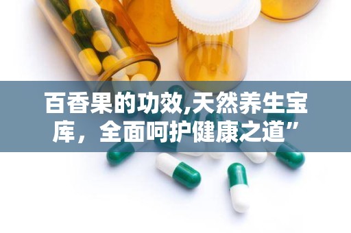 百香果的功效,天然养生宝库，全面呵护健康之道”