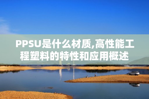 PPSU是什么材质,高性能工程塑料的特性和应用概述