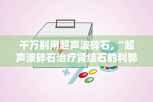 千万别用超声波碎石,“超声波碎石治疗肾结石的利弊与注意事项”