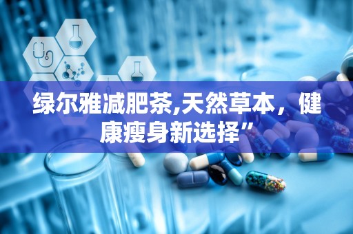 绿尔雅减肥茶,天然草本，健康瘦身新选择”