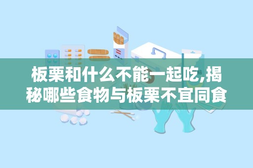 板栗和什么不能一起吃,揭秘哪些食物与板栗不宜同食