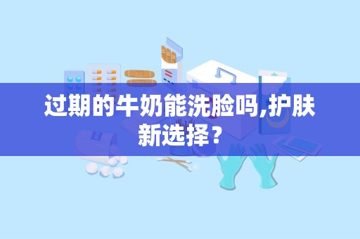 过期的牛奶能洗脸吗,护肤新选择？