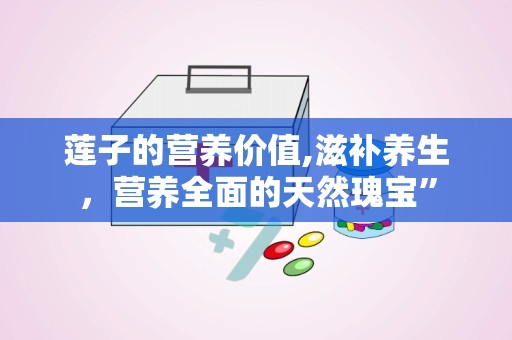 莲子的营养价值,滋补养生，营养全面的天然瑰宝”