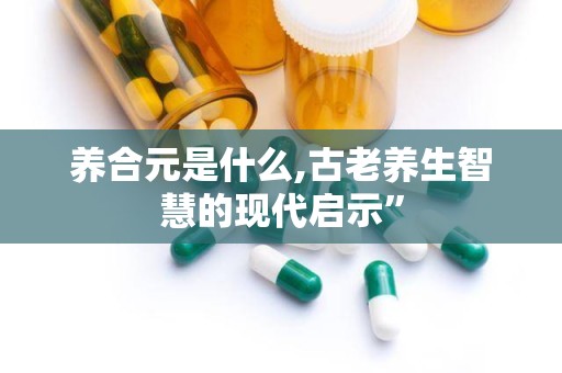 养合元是什么,古老养生智慧的现代启示”