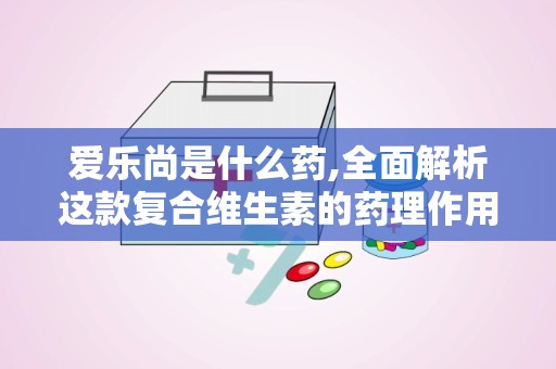 爱乐尚是什么药,全面解析这款复合维生素的药理作用与适用人群