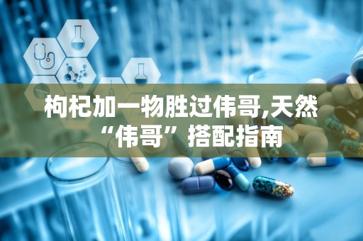 枸杞加一物胜过伟哥,天然“伟哥”搭配指南