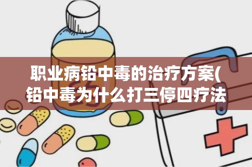 职业病铅中毒的治疗方案(铅中毒为什么打三停四疗法)