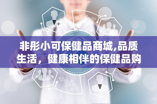 非彤小可保健品商城,品质生活，健康相伴的保健品购物天堂”