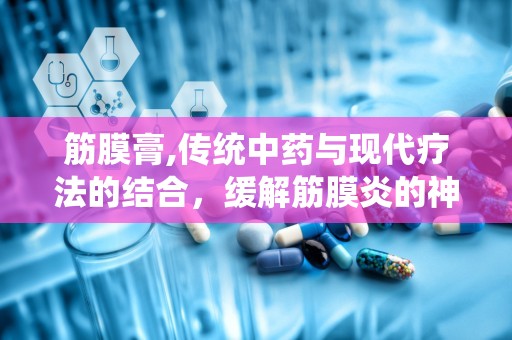 筋膜膏,传统中药与现代疗法的结合，缓解筋膜炎的神奇膏药