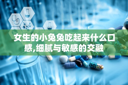 女生的小兔兔吃起来什么口感,细腻与敏感的交融