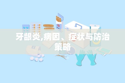 牙龈炎,病因、症状与防治策略