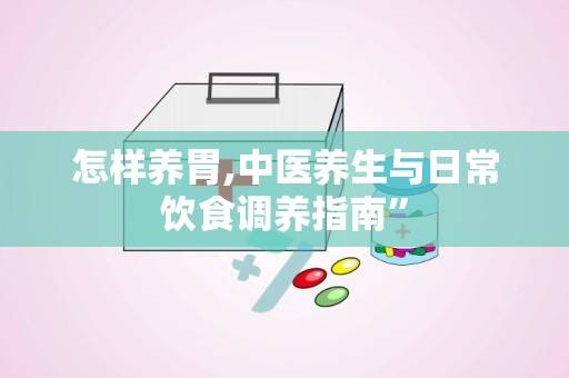 怎样养胃,中医养生与日常饮食调养指南”