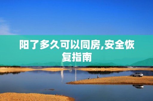阳了多久可以同房,安全恢复指南