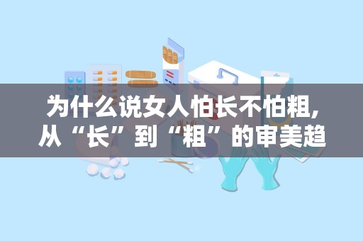 为什么说女人怕长不怕粗,从“长”到“粗”的审美趋势解析