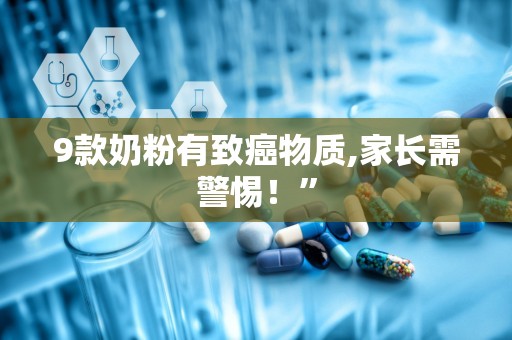 9款奶粉有致癌物质,家长需警惕！”