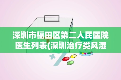 深圳市福田区第二人民医院医生列表(深圳治疗类风湿最好医院)