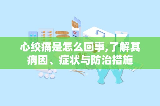 心绞痛是怎么回事,了解其病因、症状与防治措施