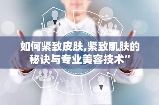如何紧致皮肤,紧致肌肤的秘诀与专业美容技术”