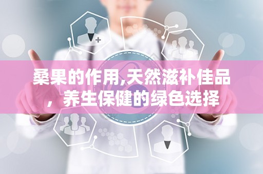 桑果的作用,天然滋补佳品，养生保健的绿色选择
