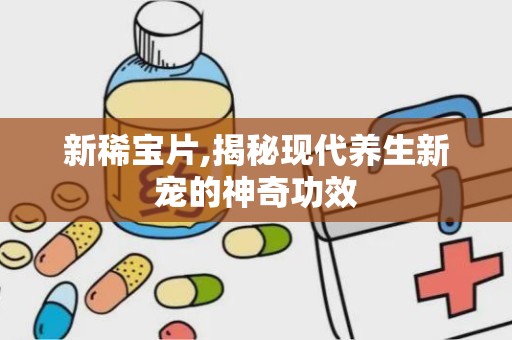 新稀宝片,揭秘现代养生新宠的神奇功效