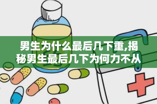 男生为什么最后几下重,揭秘男生最后几下为何力不从心的科学原因