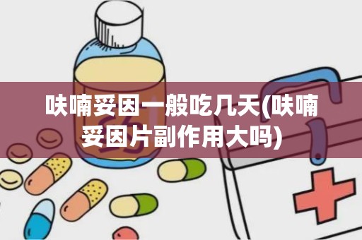 呋喃妥因一般吃几天(呋喃妥因片副作用大吗)