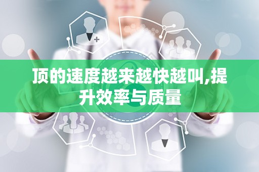 顶的速度越来越快越叫,提升效率与质量