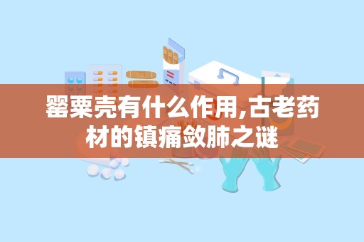 罂粟壳有什么作用,古老药材的镇痛敛肺之谜