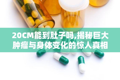 20CM能到肚子吗,揭秘巨大肿瘤与身体变化的惊人真相”