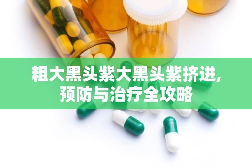 粗大黑头紫大黑头紫挤进,预防与治疗全攻略