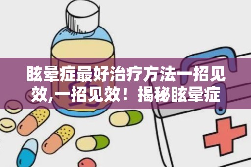 眩晕症最好治疗方法一招见效,一招见效！揭秘眩晕症最佳治疗方法