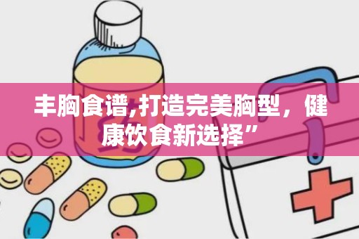 丰胸食谱,打造完美胸型，健康饮食新选择”