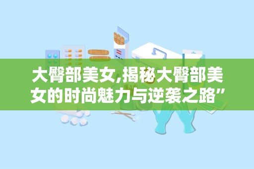 大臀部美女,揭秘大臀部美女的时尚魅力与逆袭之路”