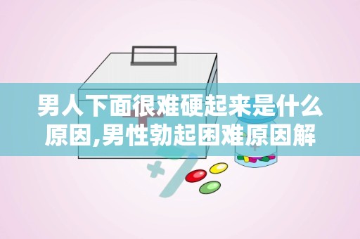 男人下面很难硬起来是什么原因,男性勃起困难原因解析