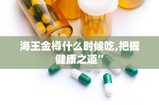 海王金樽什么时候吃,把握健康之道”