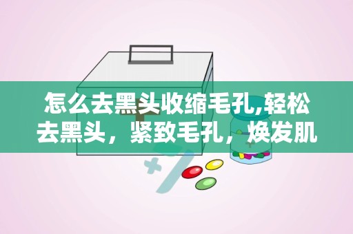 怎么去黑头收缩毛孔,轻松去黑头，紧致毛孔，焕发肌肤光彩”