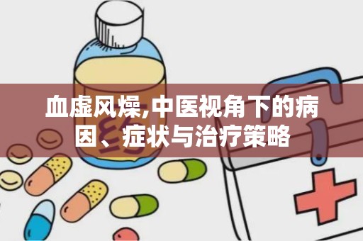 血虚风燥,中医视角下的病因、症状与治疗策略