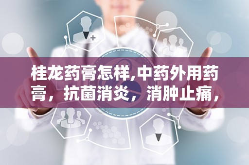 桂龙药膏怎样,中药外用药膏，抗菌消炎，消肿止痛，多重功效解析