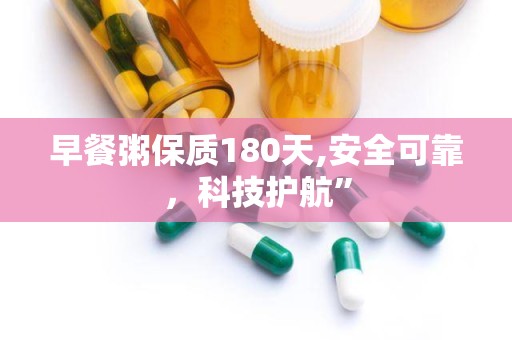 早餐粥保质180天,安全可靠，科技护航”