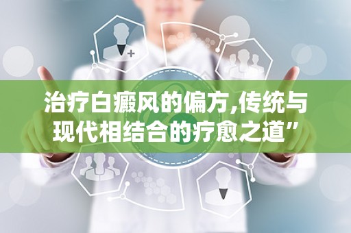 治疗白癜风的偏方,传统与现代相结合的疗愈之道”