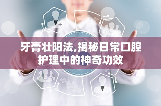 牙膏壮阳法,揭秘日常口腔护理中的神奇功效