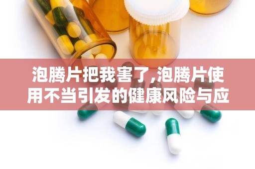 泡腾片把我害了,泡腾片使用不当引发的健康风险与应对措施