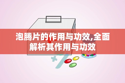 泡腾片的作用与功效,全面解析其作用与功效