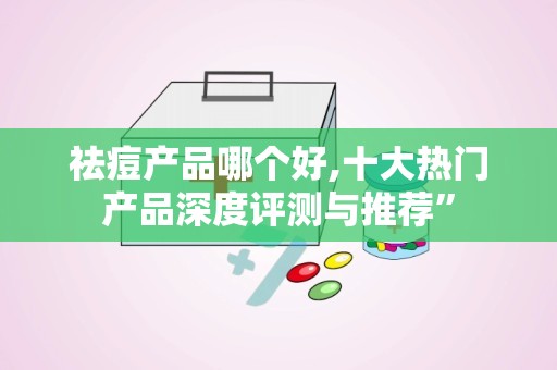 祛痘产品哪个好,十大热门产品深度评测与推荐”
