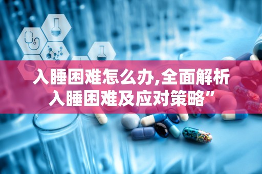 入睡困难怎么办,全面解析入睡困难及应对策略”