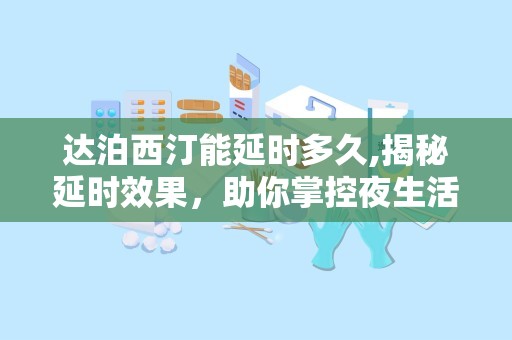 达泊西汀能延时多久,揭秘延时效果，助你掌控夜生活