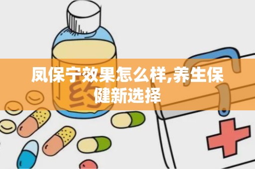 凤保宁效果怎么样,养生保健新选择