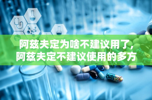阿兹夫定为啥不建议用了,阿兹夫定不建议使用的多方面原因解析