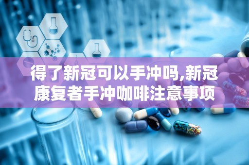 得了新冠可以手冲吗,新冠康复者手冲咖啡注意事项